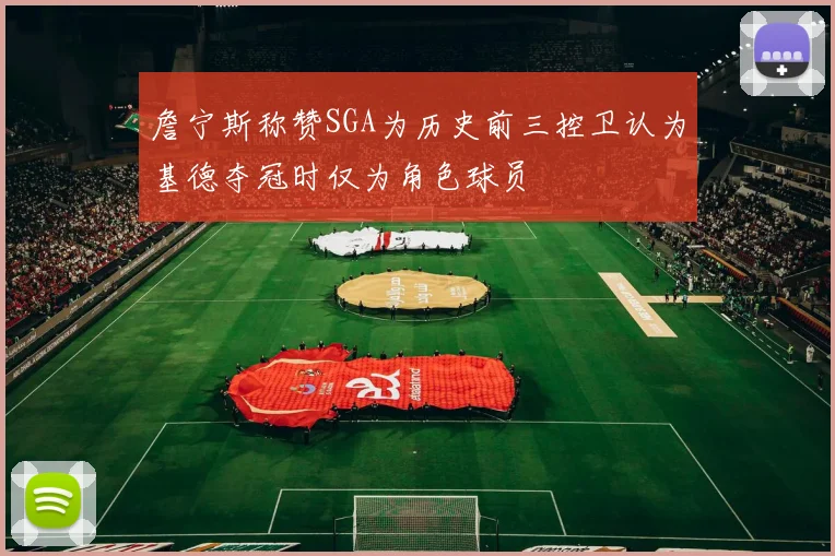 詹宁斯称赞SGA为历史前三控卫认为基德夺冠时仅为角色球员
