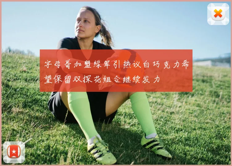 字母哥加盟绿军引热议白巧克力希望保留双探花组合继续发力