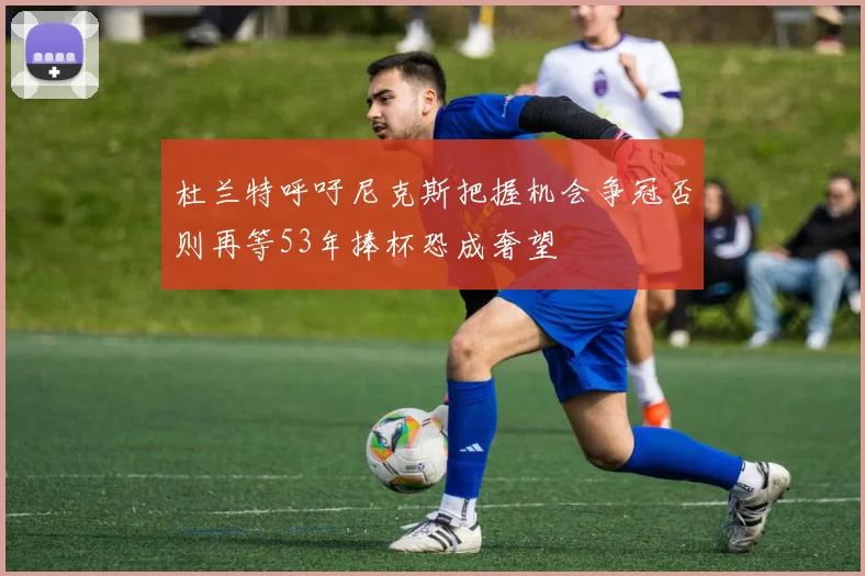 杜兰特呼吁尼克斯把握机会争冠否则再等53年捧杯恐成奢望