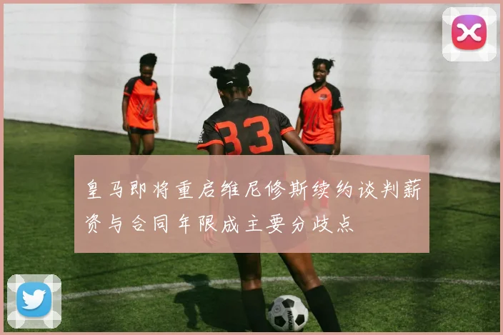 皇马即将重启维尼修斯续约谈判薪资与合同年限成主要分歧点