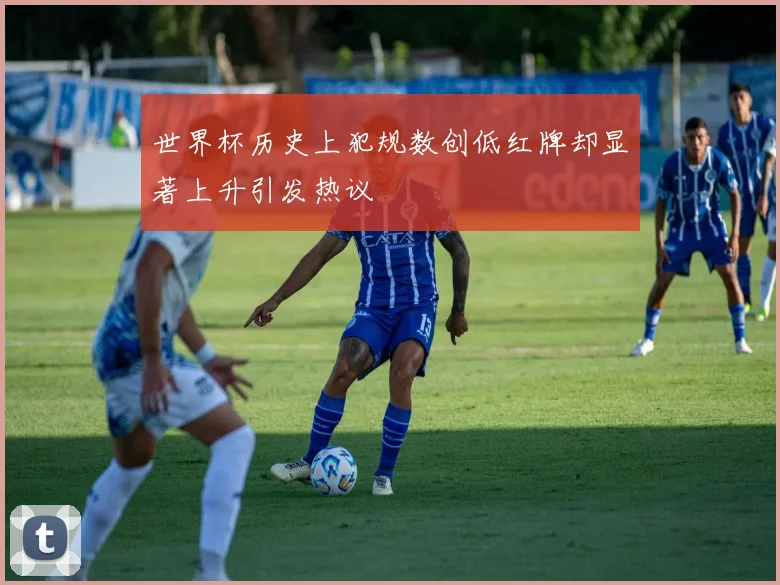 世界杯历史上犯规数创低红牌却显著上升引发热议
