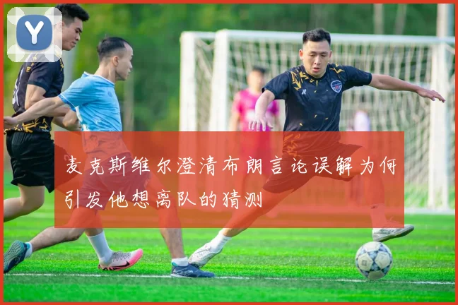 麦克斯维尔澄清布朗言论误解为何引发他想离队的猜测