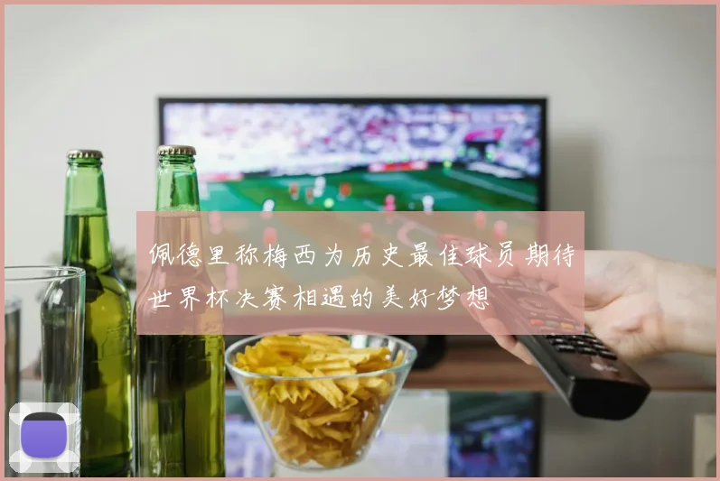 佩德里称梅西为历史最佳球员期待世界杯决赛相遇的美好梦想