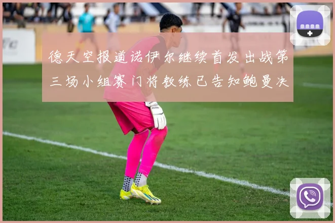 德天空报道诺伊尔继续首发出战第三场小组赛门将教练已告知鲍曼决定