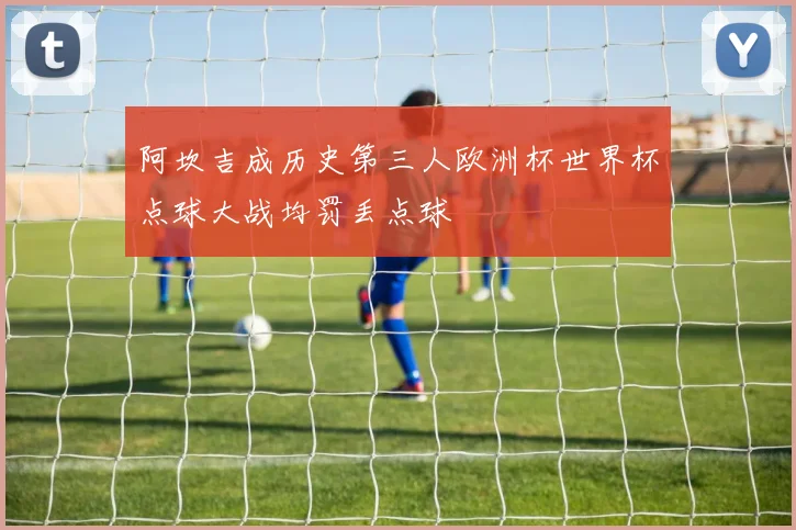 阿坎吉成历史第三人欧洲杯世界杯点球大战均罚丢点球