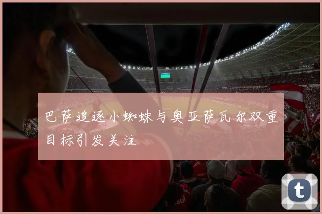 巴萨追逐小蜘蛛与奥亚萨瓦尔双重目标引发关注