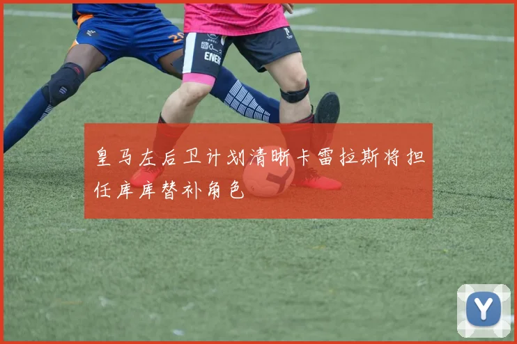 皇马左后卫计划清晰卡雷拉斯将担任库库替补角色