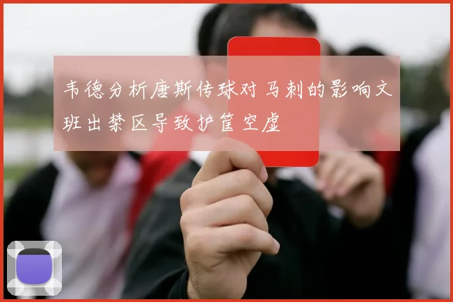 韦德分析唐斯传球对马刺的影响文班出禁区导致护筐空虚