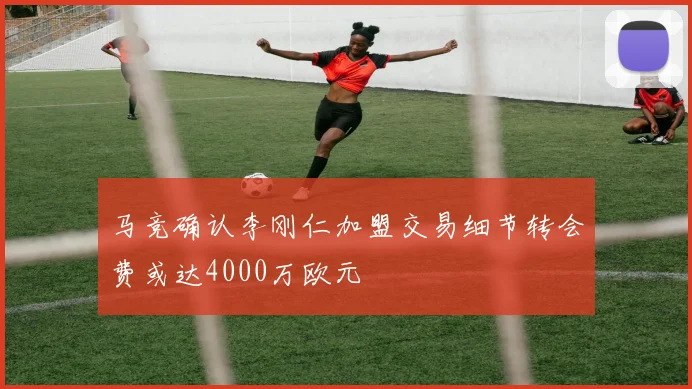 马竞确认李刚仁加盟交易细节转会费或达4000万欧元