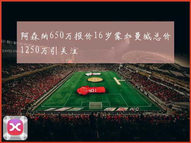 阿森纳650万报价16岁蒙加曼城总价1250万引关注
