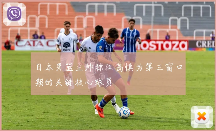 日本男篮主帅称江岛慎为第三窗口期的关键核心球员