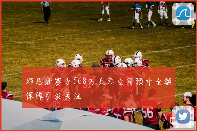 邓恩新赛季568万美元合同预计全额保障引发关注