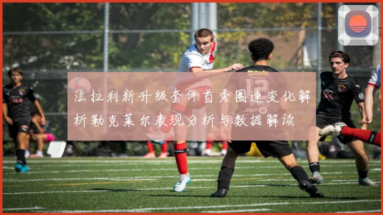 法拉利新升级套件首秀圈速变化解析勒克莱尔表现分析与数据解读