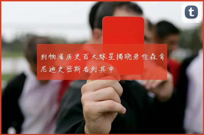 利物浦历史百大球星揭晓劳伦森肯尼迪史密斯名列其中