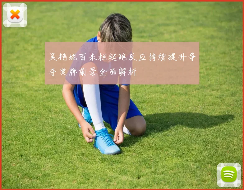 吴艳妮百米栏起跑反应持续提升争夺奖牌前景全面解析